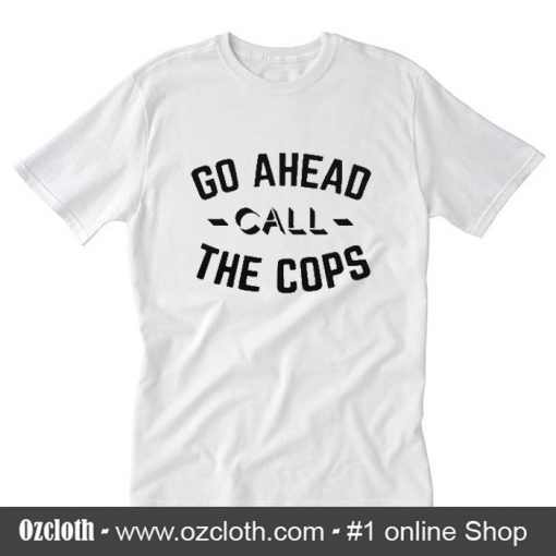 Go Ahead Call The Cops T Shirt