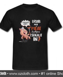 I proudly admit I rub my meat before I stick it in T shirt
