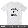 There's no we in pizza T-Shirt