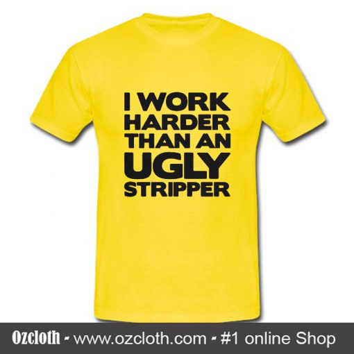 I Work Harder Than An Ugly Stripper T Shirt