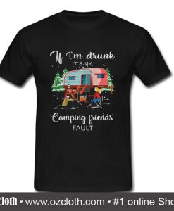 If I'm drunk it's my camping friends' fault T Shirt