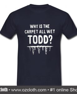 Why is the carpet all wet todd T shirt