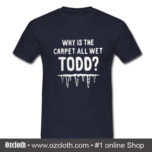 Why is the carpet all wet todd T shirt