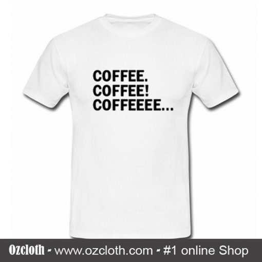 Coffee Coffee Coffeeee T Shirt