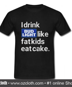 I drink Bud Light like fat kids eat cake T Shirt