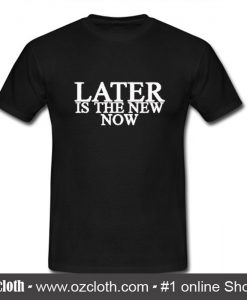 Later Is The New Now T Shirt