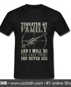 Threaten my family and I will be the last thing you never see T shirt