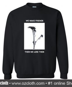 we make friends then we lose them sweatshirt