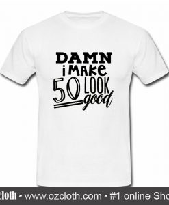 Damn I Make 50 Look Good T Shirt