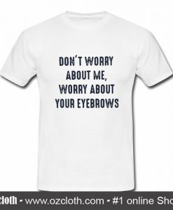 Don't Worry About Me, Worry About Your Eyebrows T-Shirt