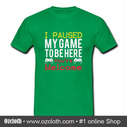 I Paused My Game To Be Here You're Welcome T Shirt