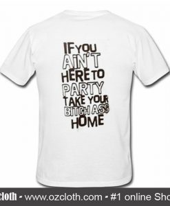 If You Ain't Here To Party Take Your Bitch Ass Home T-Shirt Back