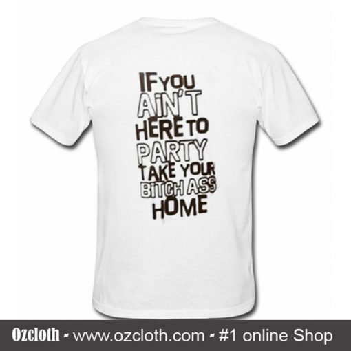 If You Ain't Here To Party Take Your Bitch Ass Home T-Shirt Back