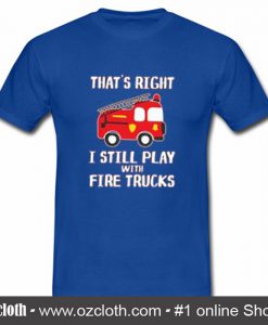 That's Right I Still Play With Fire Trucks T Shirt