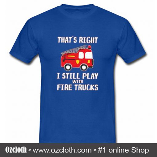 That's Right I Still Play With Fire Trucks T Shirt