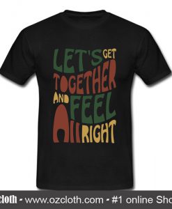 Lets Get Together And Feel All Right T Shirt (Oztmu)
