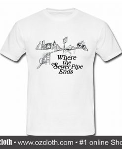 Where the Sewer Pipe Ends T Shirt (Oztmu)