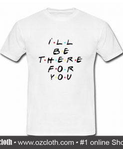 Ill Be There For You T Shirt (Oztmu)