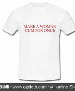 Make A Women Cum For Once T Shirt (Oztmu)