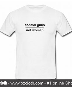 Control Guns Not Women T Shirt (Oztmu)