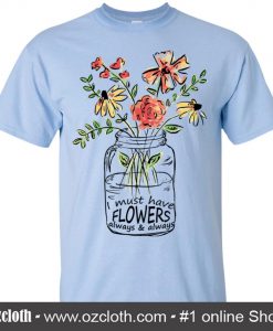 I Must Have Flowers Always And Always T Shirt (Oztmu)