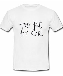 Too Fat For Karl T Shirt (Oztmu)