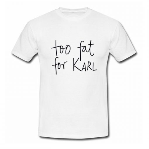 Too Fat For Karl T Shirt (Oztmu)