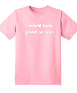 I Would Look Good On You T-Shirt (Oztmu)