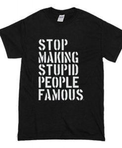 Stop Making Stupid People Famous T Shirt (Oztmu)