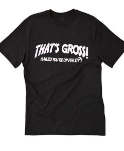 That's Gross Unless You're Up For It T Shirt (Oztmu)