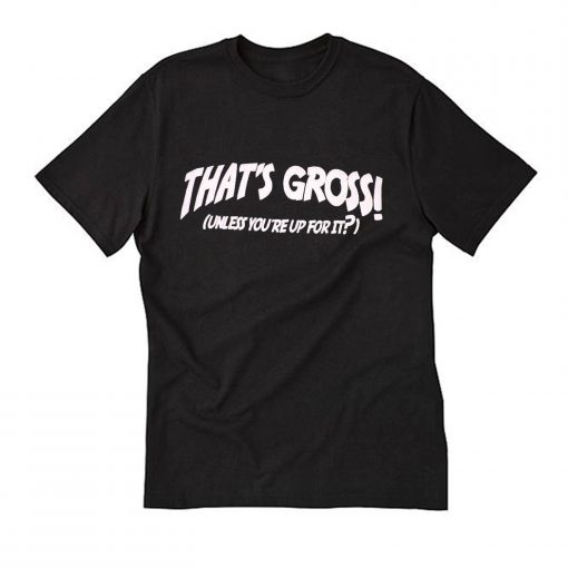 That's Gross Unless You're Up For It T Shirt (Oztmu)