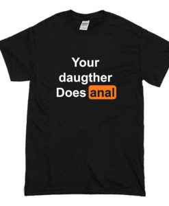 Your Doughter Does Anal T Shirt (Oztmu)