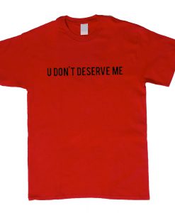 U Dont Deserve Me T-Shirt (Oztmu)