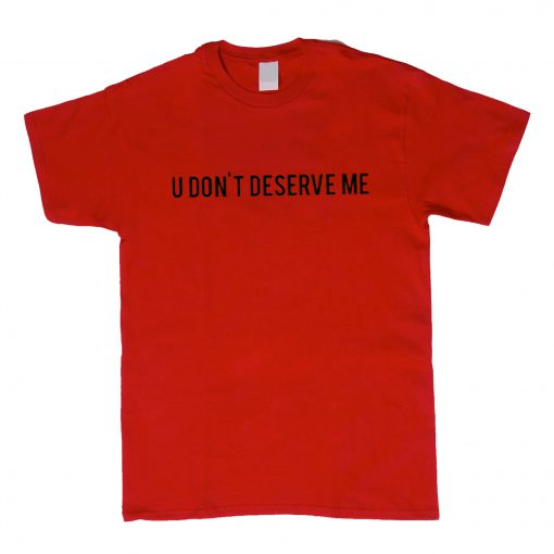 U Dont Deserve Me T-Shirt (Oztmu)