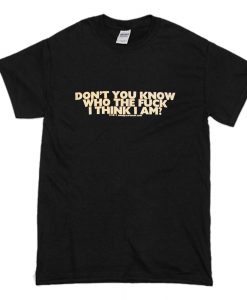 Don't You Know Who The Fuck Think I Am T Shirt (Oztmu)