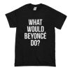 What Would Beyonce Do T Shirt (Oztmu)