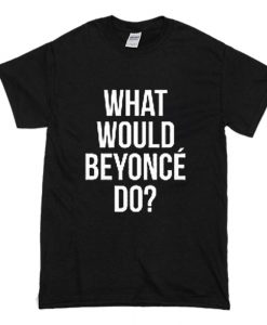 What Would Beyonce Do T Shirt (Oztmu)