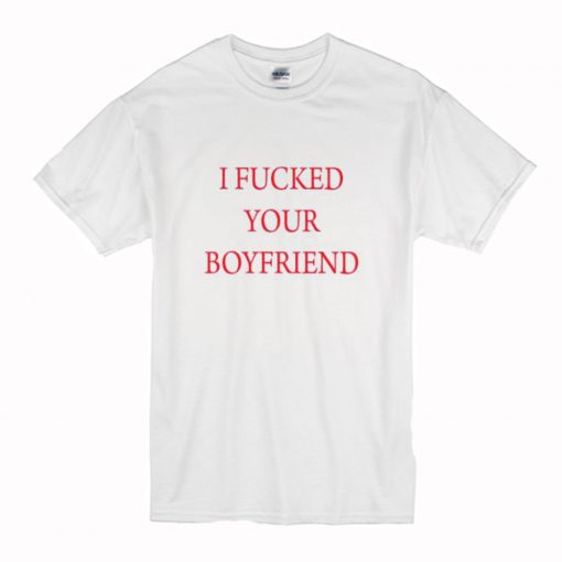 I Fucked Your Boyfriend T-Shirt (Oztmu)