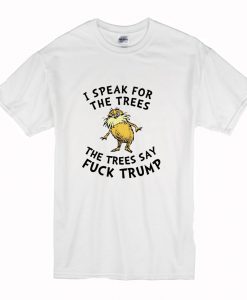 Lorax I Speak For The Trees The Trees Say Fuck Trump T Shirt (Oztmu)