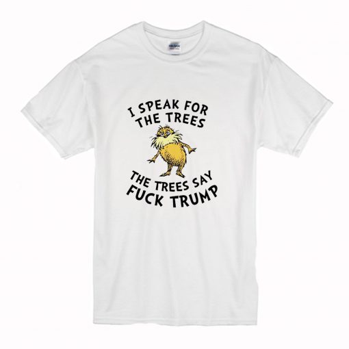 Lorax I Speak For The Trees The Trees Say Fuck Trump T Shirt (Oztmu)