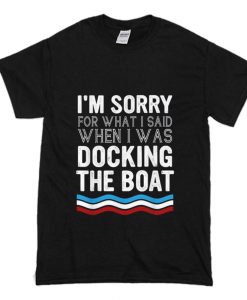 I’m Sorry For What I Said When I Was Docking The Boat T-Shirt (Oztmu)