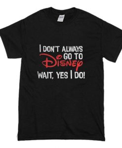 I Don’t Always Go To Disney Wait Yes I Do T-Shirt (Oztmu)