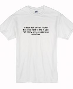 In Fact Don't Even Fuckin Breathe Next To Me If You're Not Harry Styles good day Goodbye T Shirt (Oztmu)