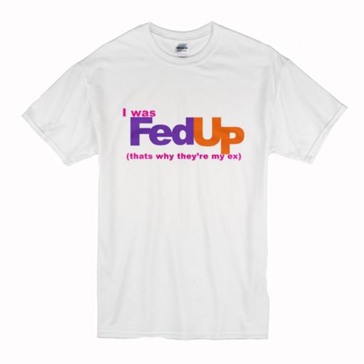 I Was FedUp Thats Why They’re My Ex T-Shirt (Oztmu)