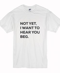 Not yet i want to hear you beg T-Shirt (Oztmu)