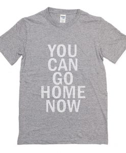 You Can Go Home Now T-Shirt (Oztmu)