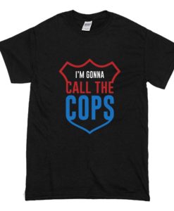 I’m Gonna Call The Cops T Shirt (Oztmu)