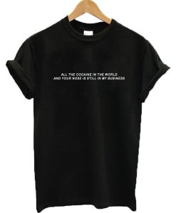 All the cocaine in the world And Your Nose Is Still In My Business T-Shirt (Oztmu)