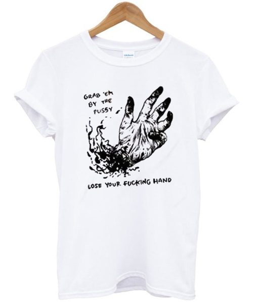 Grab Em By The Pussy Lose Your Fucking Hand T-Shirt (Oztmu)