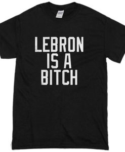 Lebron Is A Bitch T-Shirt (Oztmu)